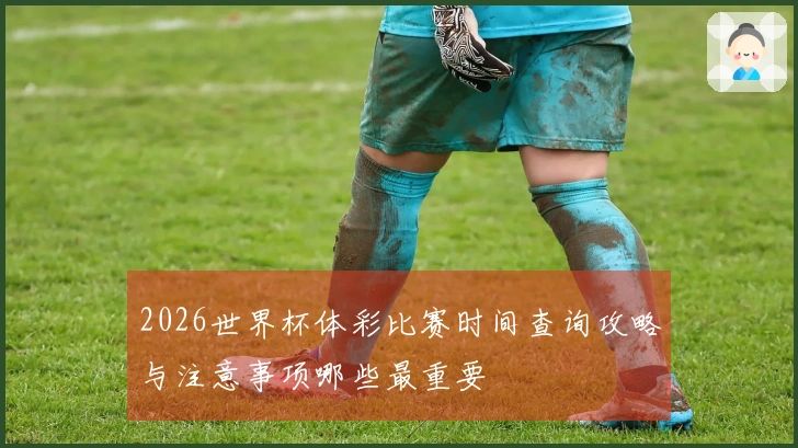 2026世界杯体彩比赛时间查询攻略与注意事项哪些最重要