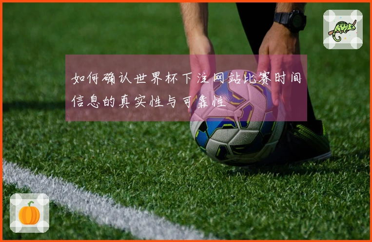 如何确认世界杯下注网站比赛时间信息的真实性与可靠性 - 体育资讯