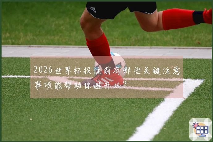 2026世界杯投注前有哪些关键注意事项能帮助你避开坑？