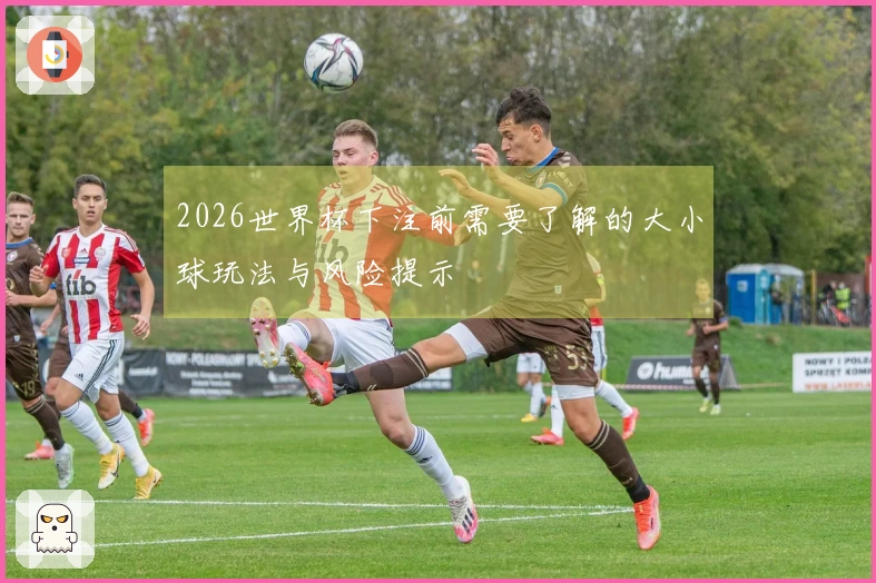 2026世界杯下注前需要了解的大小球玩法与风险提示