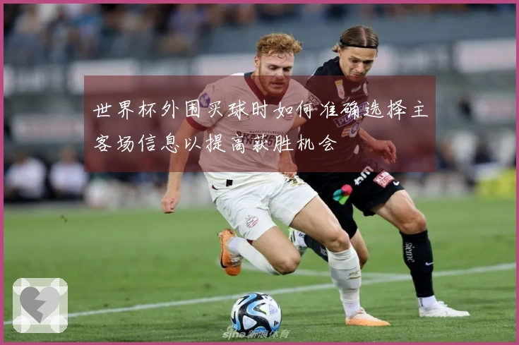 世界杯外围买球时如何准确选择主客场信息以提高获胜机会