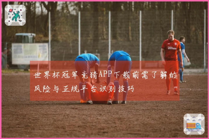 世界杯冠军竞猜APP下载前需了解的风险与正规平台识别技巧 - 体育资讯