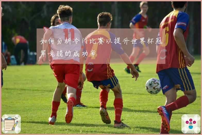 如何分析冷门比赛以提升世界杯冠军竞猜的成功率