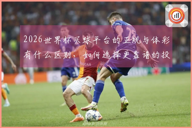 2026世界杯买球平台的正规与体彩有什么区别，如何选择更靠谱的投注方式