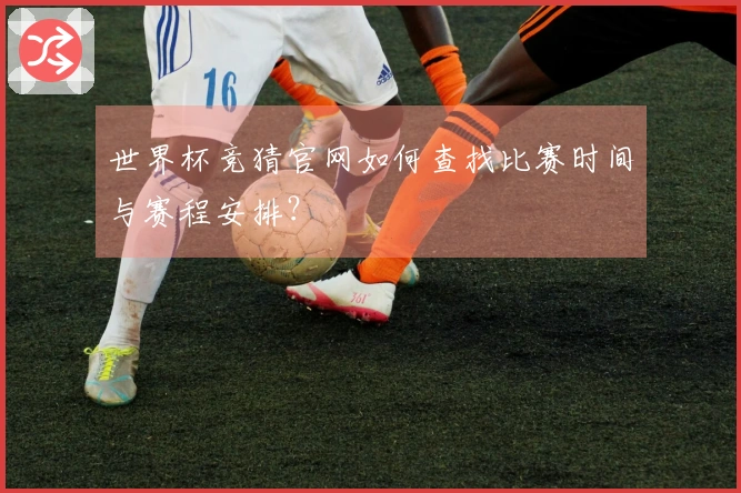 世界杯竞猜官网如何查找比赛时间与赛程安排？