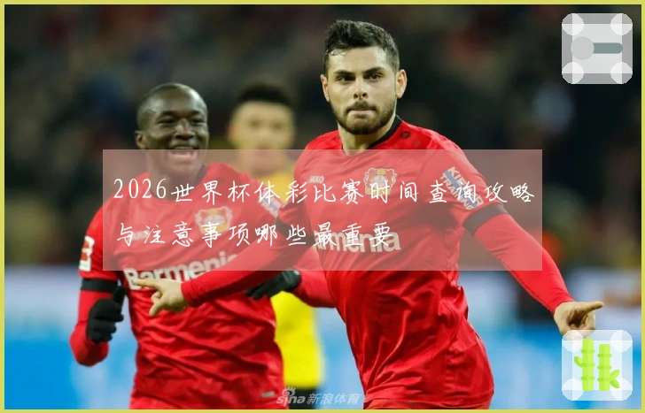 2026世界杯体彩比赛时间查询攻略与注意事项哪些最重要