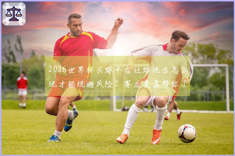 2026世界杯买球平台让球玩法怎么玩才能规避风险？赛后复盘帮你了解