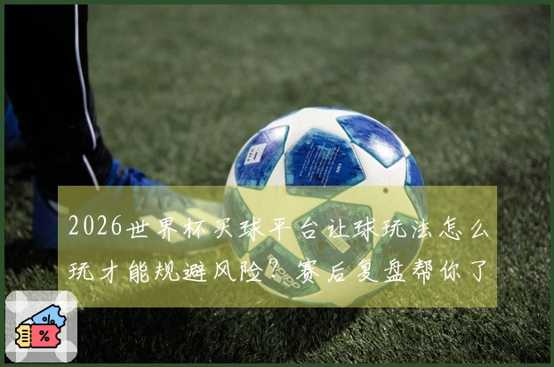 2026世界杯买球平台让球玩法怎么玩才能规避风险？赛后复盘帮你了解