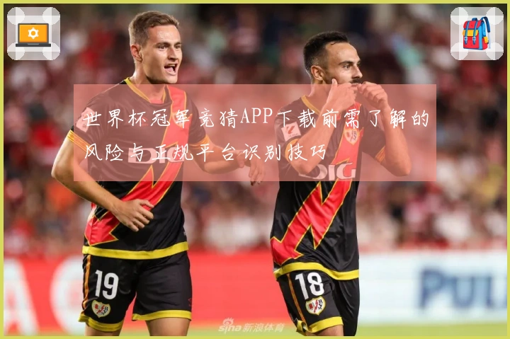 世界杯冠军竞猜APP下载前需了解的风险与正规平台识别技巧