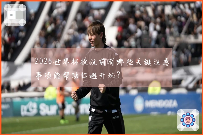 2026世界杯投注前有哪些关键注意事项能帮助你避开坑？ - 体育资讯