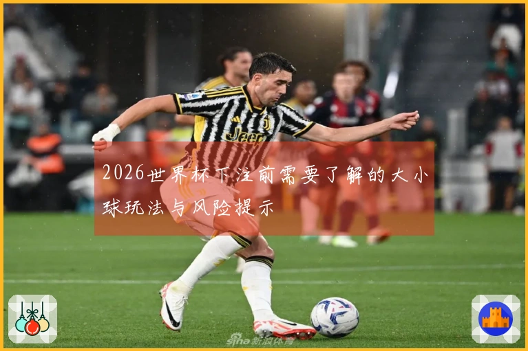 2026世界杯下注前需要了解的大小球玩法与风险提示